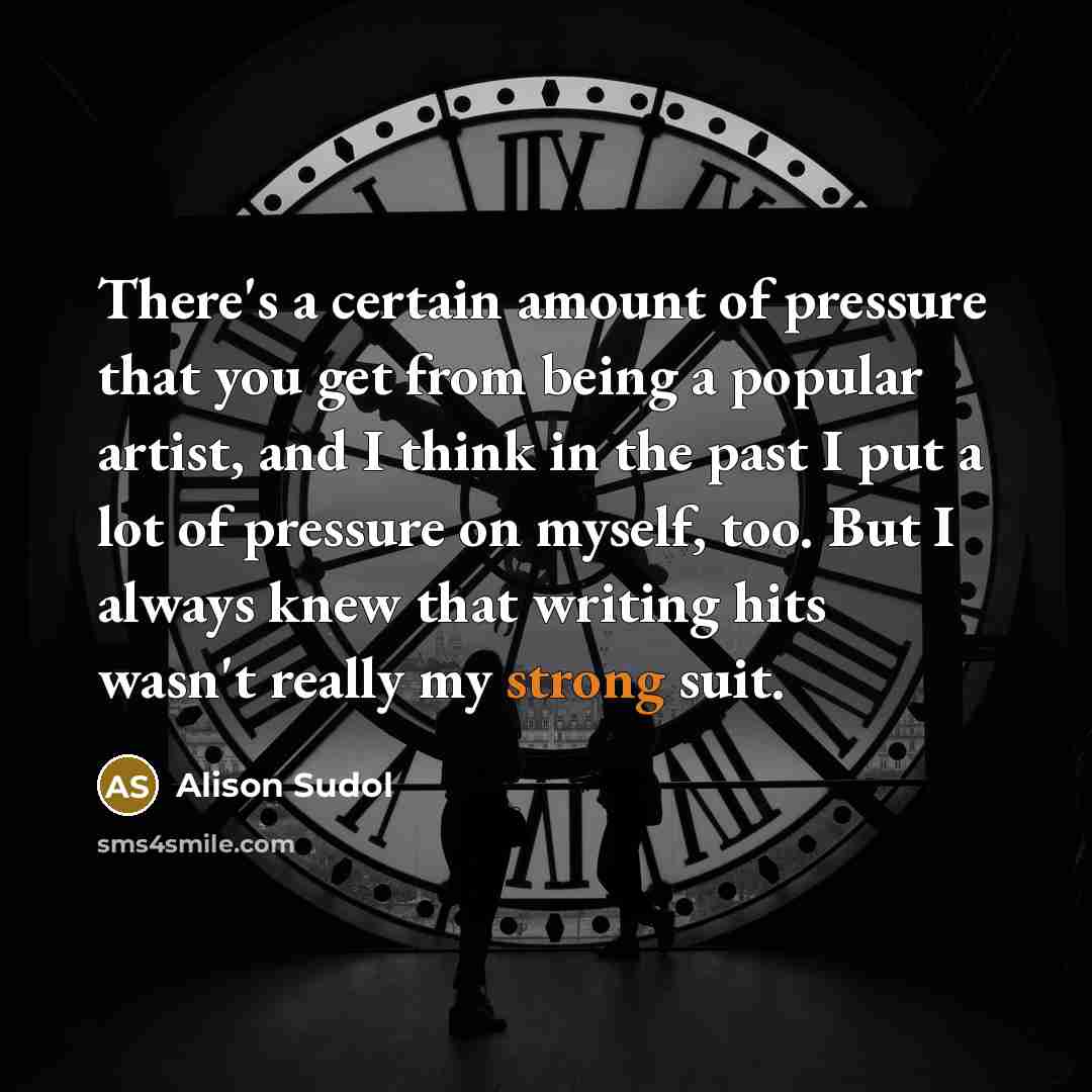 “There's a certain amount of pressure that you get from being a popular artist, and I think in the past I put a lot of pressure on myself, too. But I always knew that writing hits wasn't really my strong suit.” quote by Alison Sudol