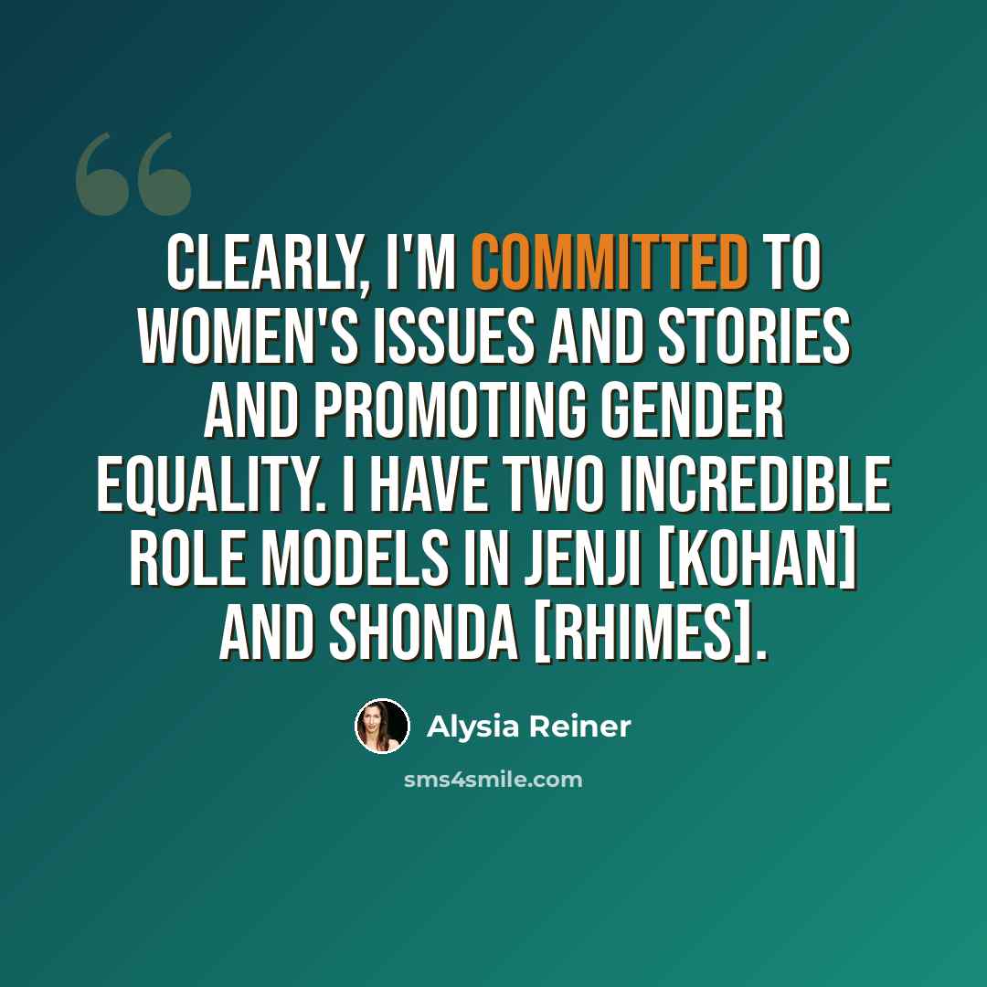 “Clearly, I'm committed to women's issues and stories and promoting gender equality. I have two incredible role models in Jenji [Kohan] and Shonda [Rhimes].” quote by Alysia Reiner