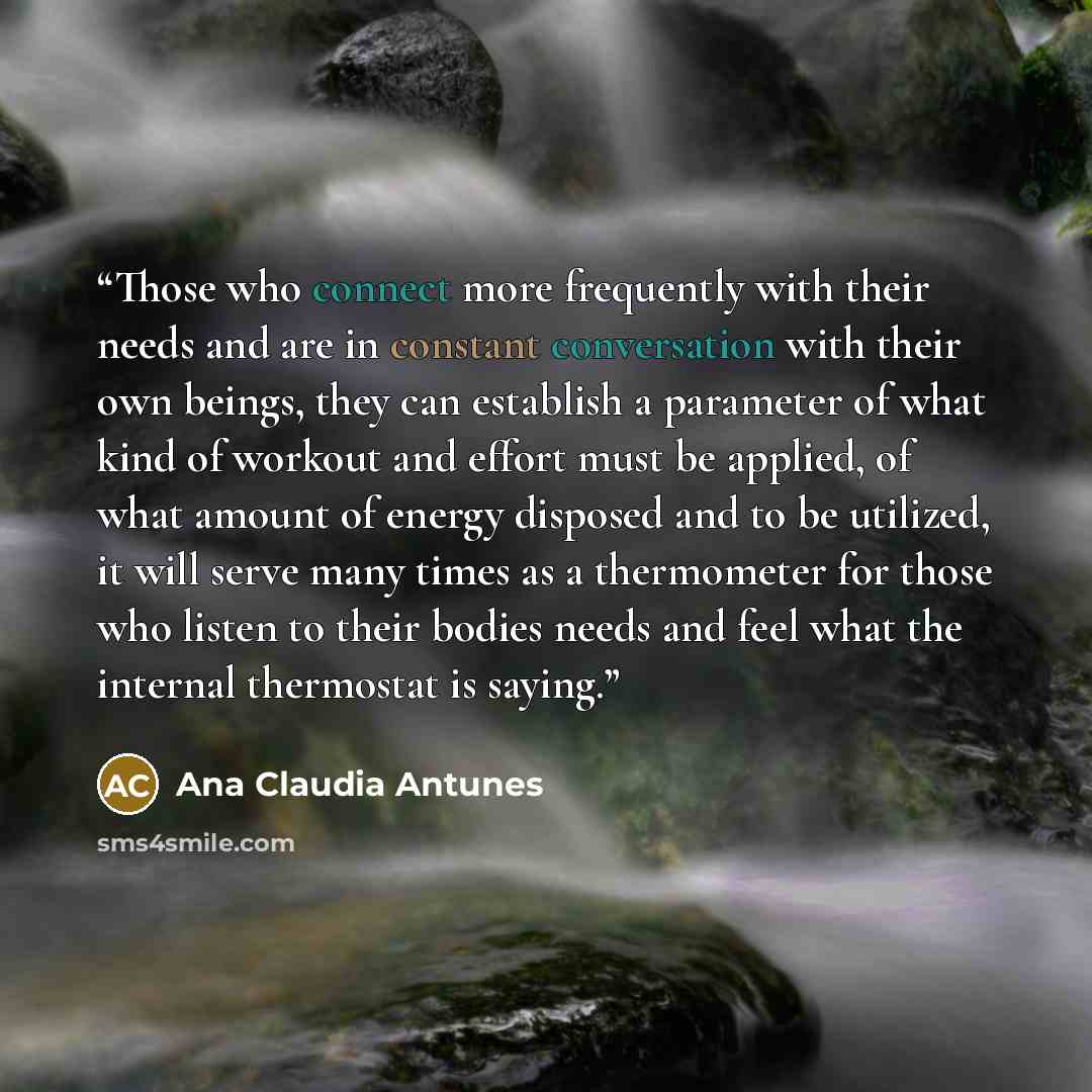 “Those who connect more frequently with their needs and are in constant conversation with their own beings, they can establish a parameter of what kind of workout and effort must be applied, of what amount of energy disposed and to be utilized, it will serve many times as a thermometer for those…” quote by Ana Claudia Antunes