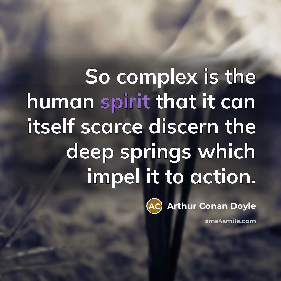 “So complex is the human spirit that it can itself scarce discern the deep springs which impel it to action.” quote by Arthur Conan Doyle