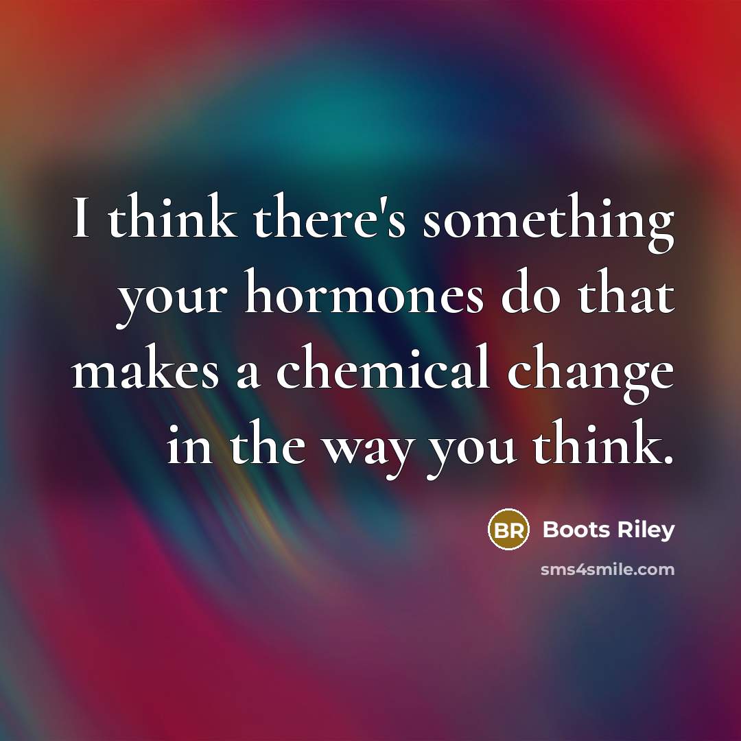 “I think there's something your hormones do that makes a chemical change in the way you think.” quote by Boots Riley