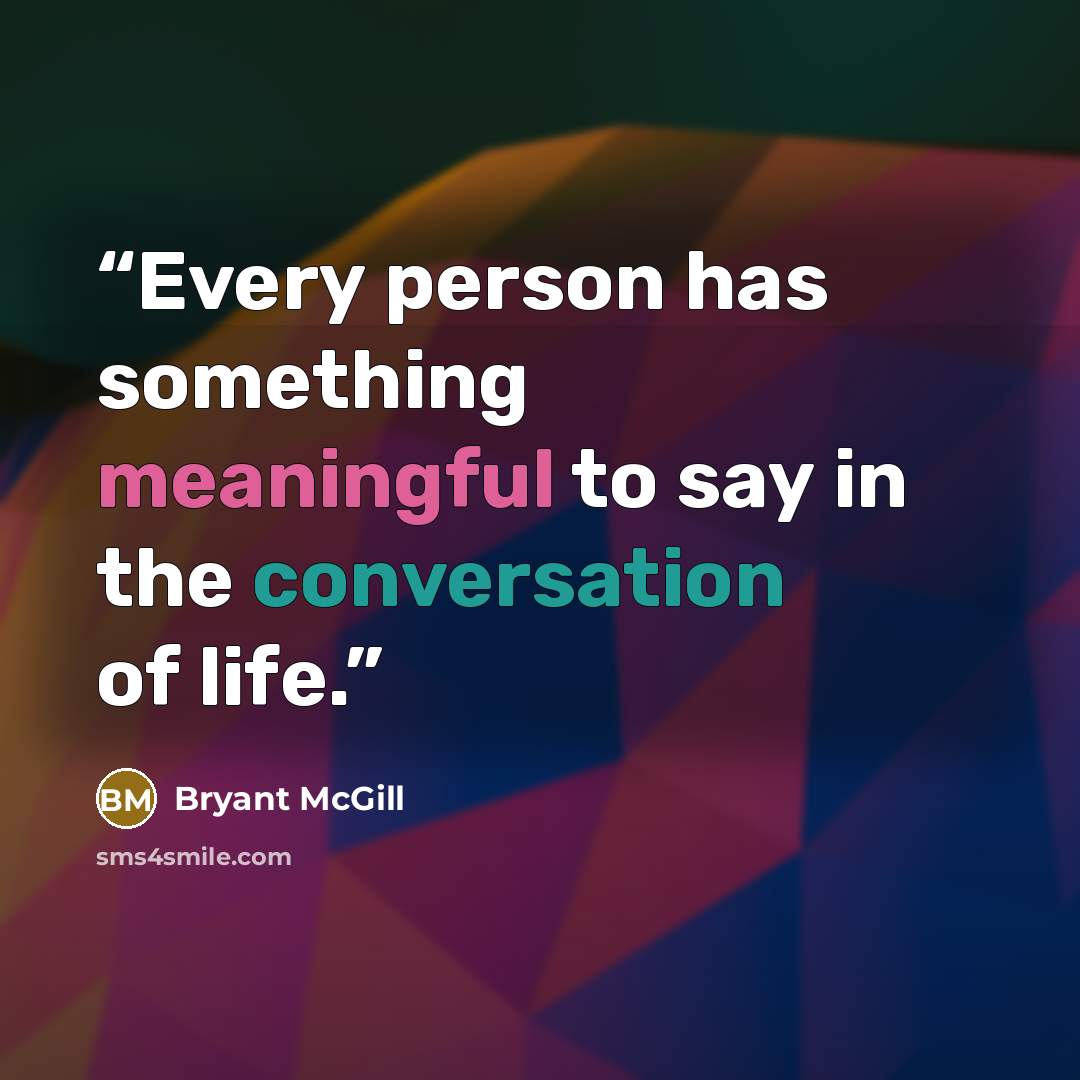 “Every person has something meaningful to say in the conversation of life.” quote by Bryant McGill