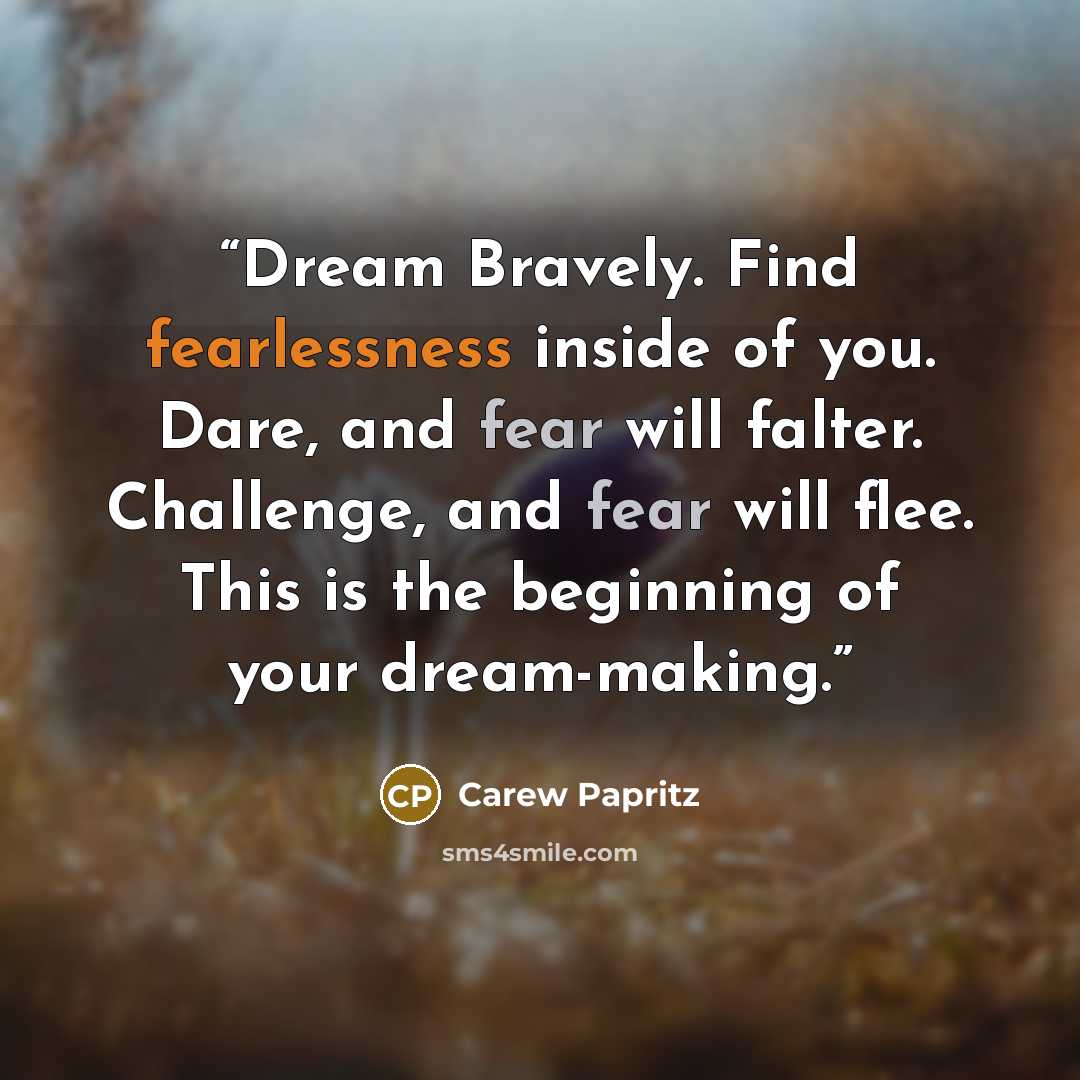 “Dream Bravely. Find fearlessness inside of you. Dare, and fear will falter. Challenge, and fear will flee. This is the beginning of your dream-making.” quote by Carew Papritz