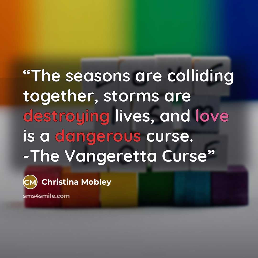 “The seasons are colliding together, storms are destroying lives, and love is a dangerous curse. -The Vangeretta Curse” quote by Christina Mobley