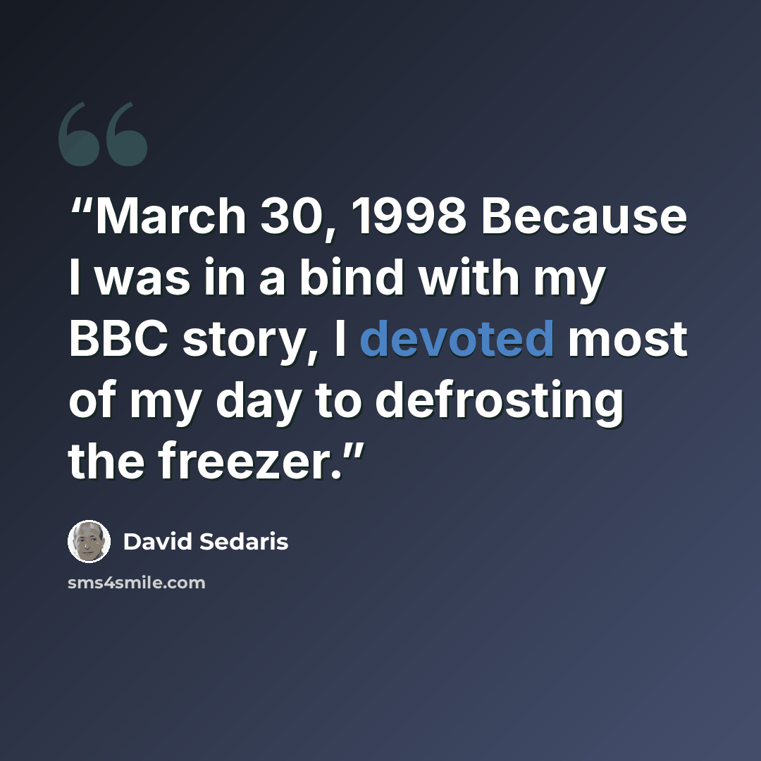 “March 30, 1998 Because I was in a bind with my BBC story, I devoted most of my day to defrosting the freezer.” quote by David Sedaris