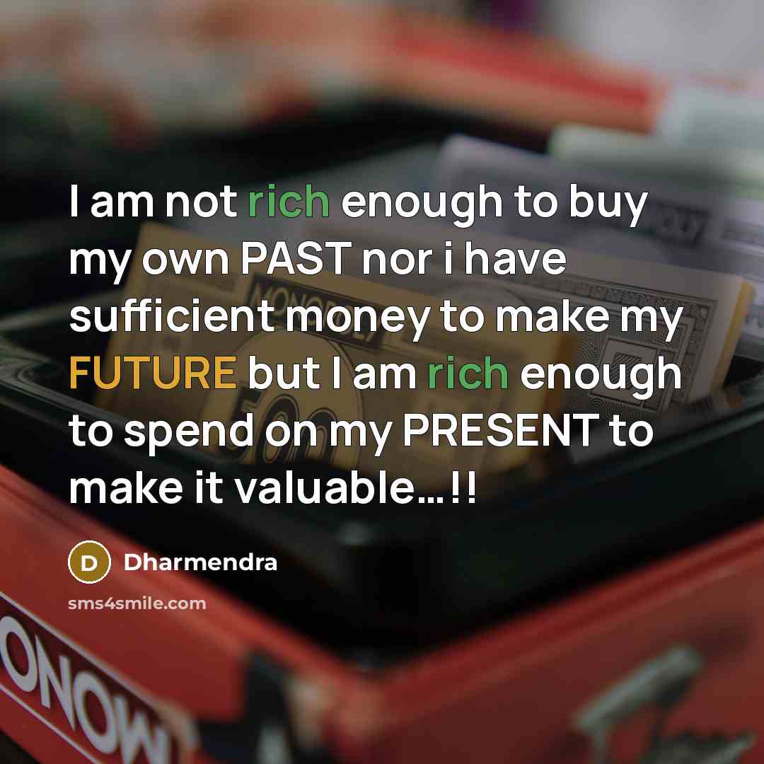 “I am not rich enough to buy my own PAST nor i have sufficient money to make my FUTURE but I am rich enough to spend on my PRESENT to make it valuable…!!” quote by Dharmendra
