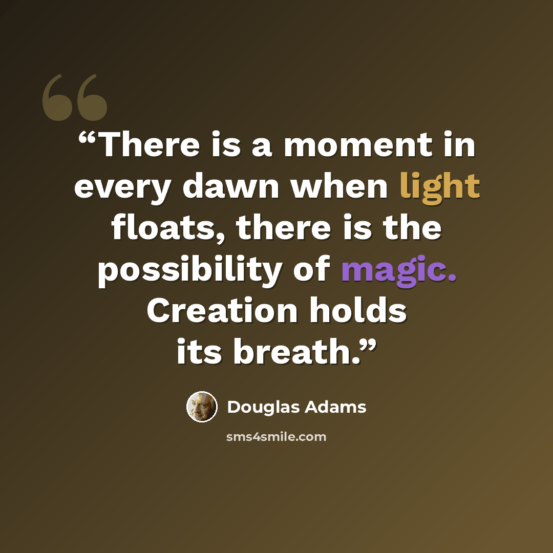 “There is a moment in every dawn when light floats, there is the possibility of magic. Creation holds its breath.” quote by Douglas Adams