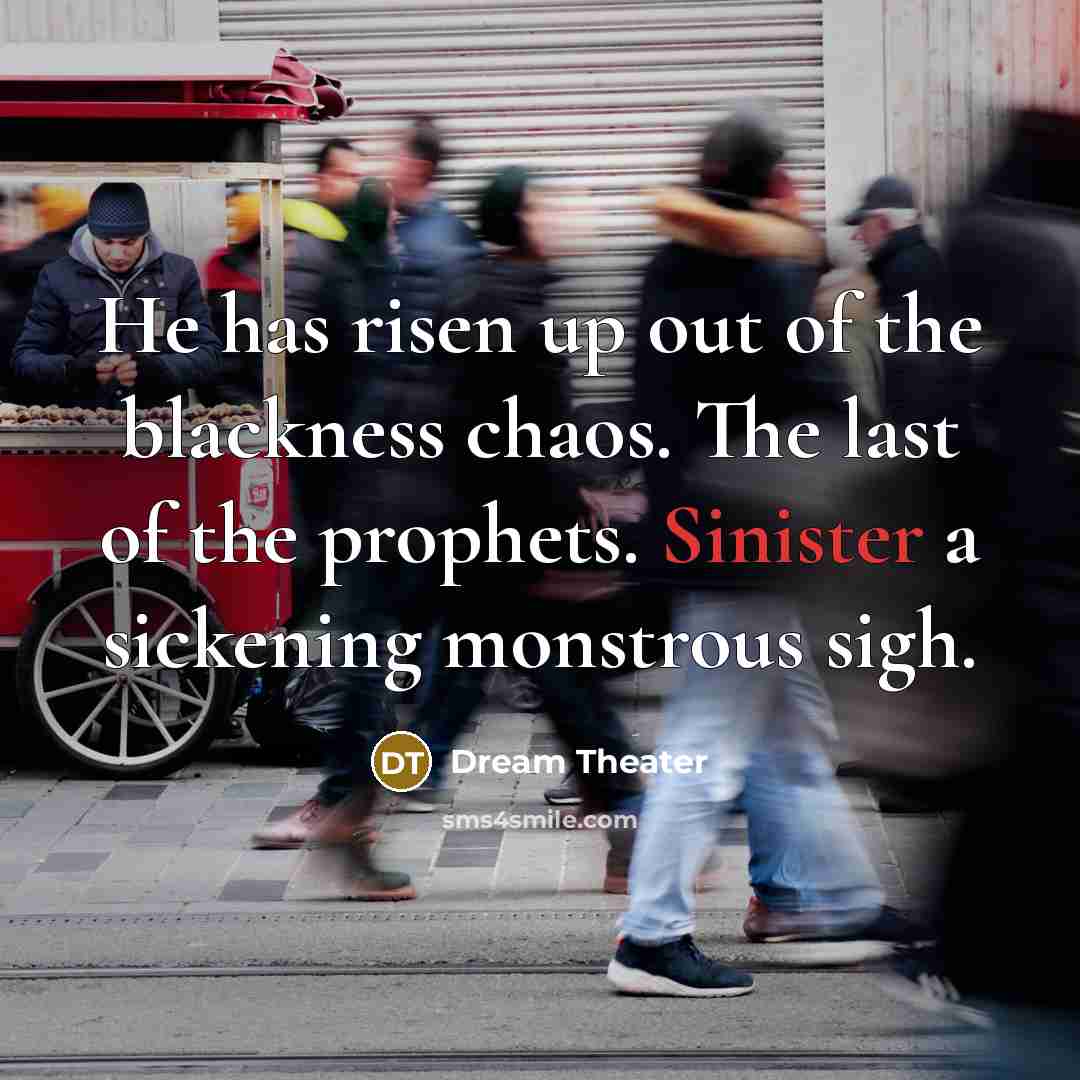 “He has risen up out of the blackness chaos. The last of the prophets. Sinister a sickening monstrous sigh.” quote by Dream Theater