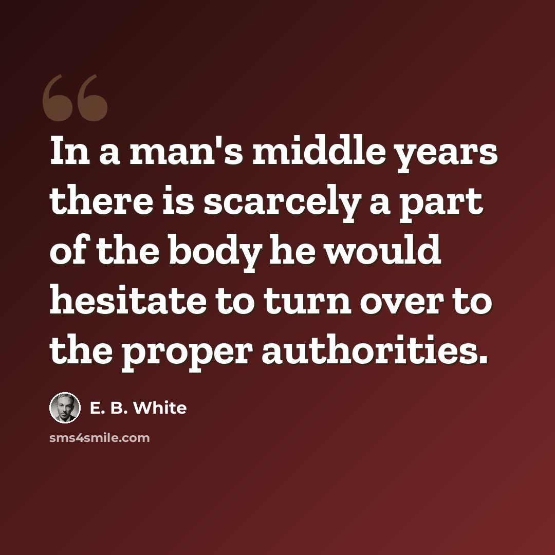 “In a man's middle years there is scarcely a part of the body he would hesitate to turn over to the proper authorities.” quote by E. B. White