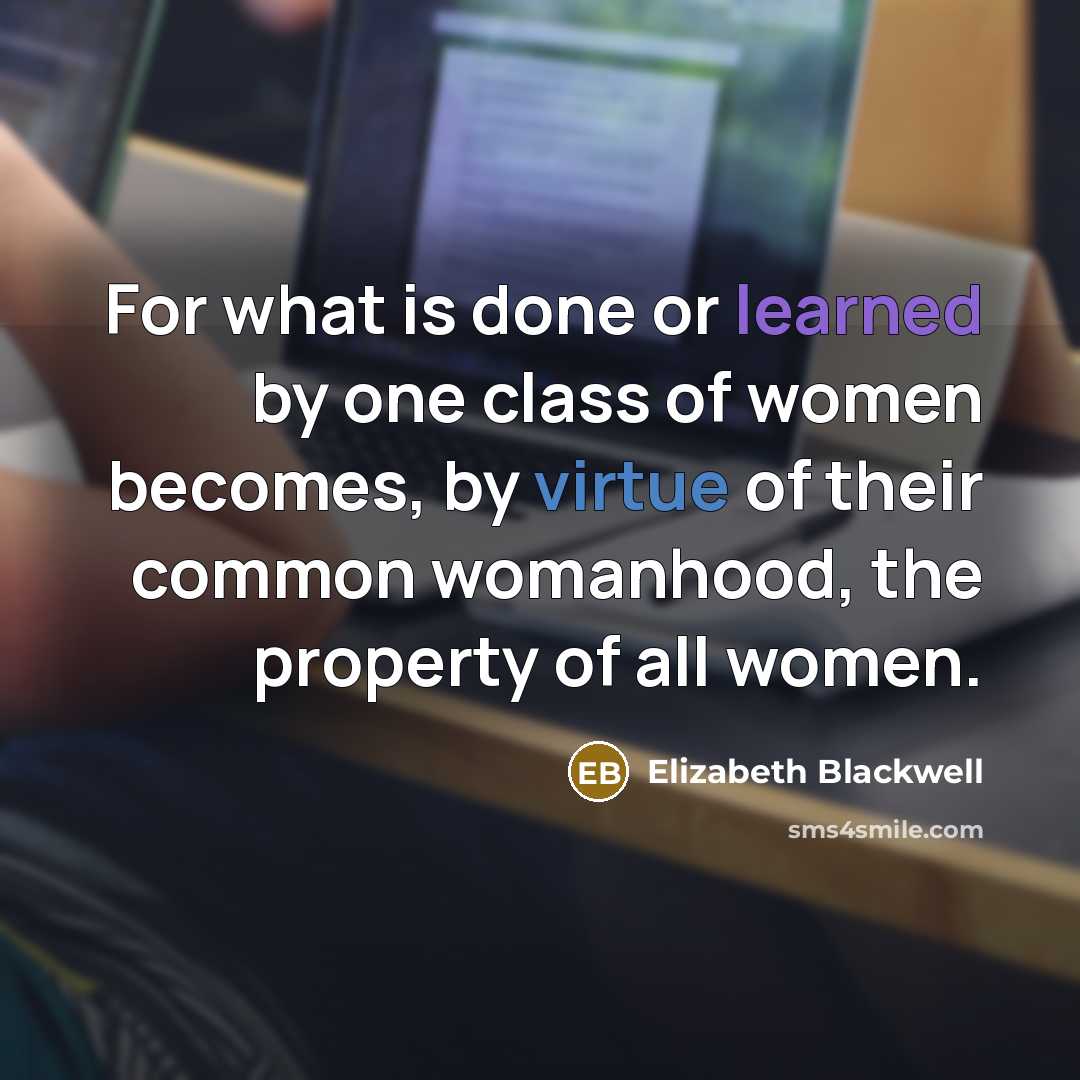 “For what is done or learned by one class of women becomes, by virtue of their common womanhood, the property of all women.” quote by Elizabeth Blackwell
