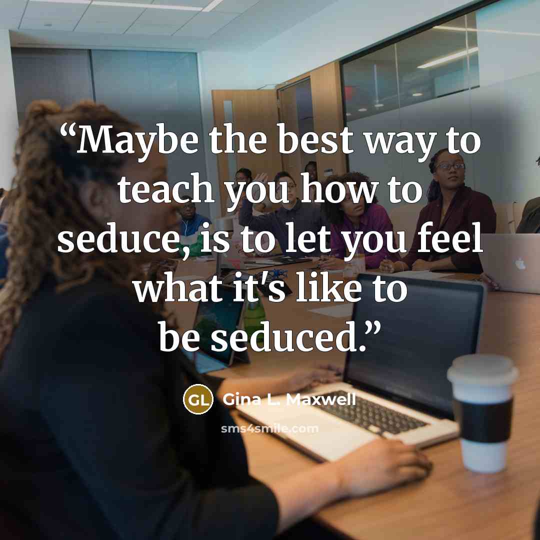 “Maybe the best way to teach you how to seduce, is to let you feel what it's like to be seduced.” quote by Gina L. Maxwell