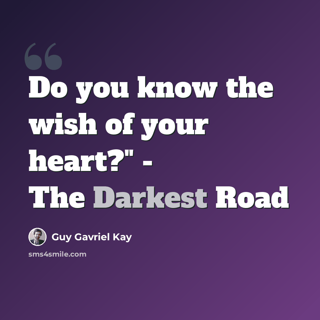 “Do you know the wish of your heart?" - The Darkest Road” quote by Guy Gavriel Kay