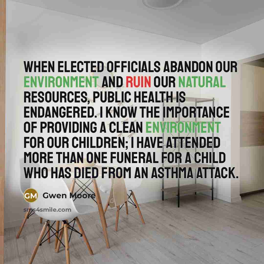 “When elected officials abandon our environment and ruin our natural resources, public health is endangered. I know the importance of providing a clean environment for our children; I have attended more than one funeral for a child who has died from an asthma attack.” quote by Gwen Moore