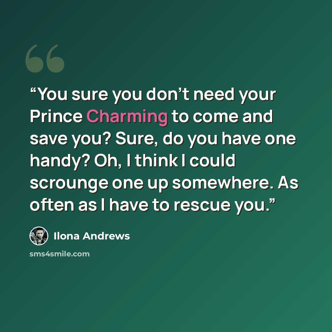 “You sure you don't need your Prince Charming to come and save you? Sure, do you have one handy? Oh, I think I could scrounge one up somewhere. As often as I have to rescue you.” quote by Ilona Andrews