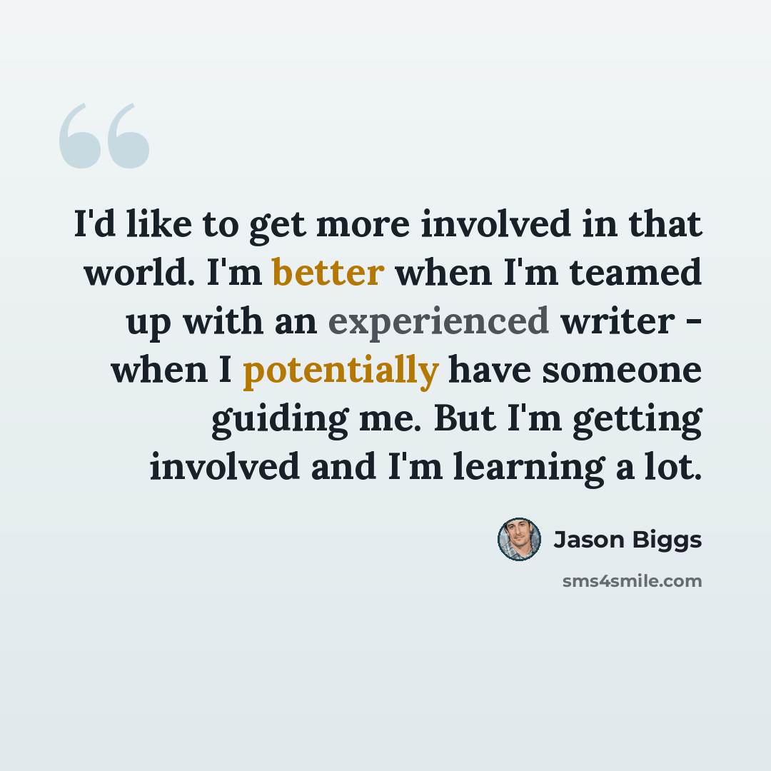 “I'd like to get more involved in that world. I'm better when I'm teamed up with an experienced writer - when I potentially have someone guiding me. But I'm getting involved and I'm learning a lot.” quote by Jason Biggs