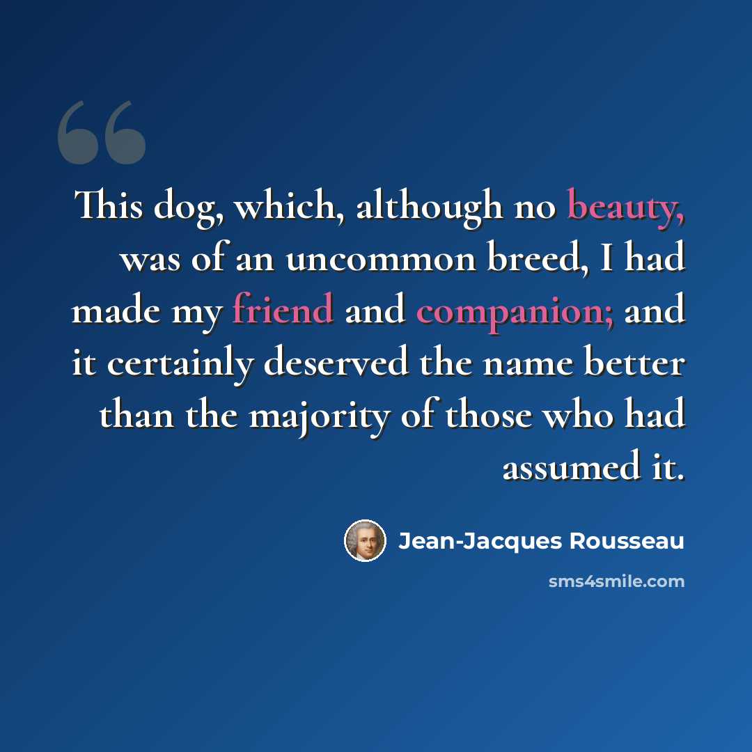 “This dog, which, although no beauty, was of an uncommon breed, I had made my friend and companion; and it certainly deserved the name better than the majority of those who had assumed it.” quote by Jean-Jacques Rousseau