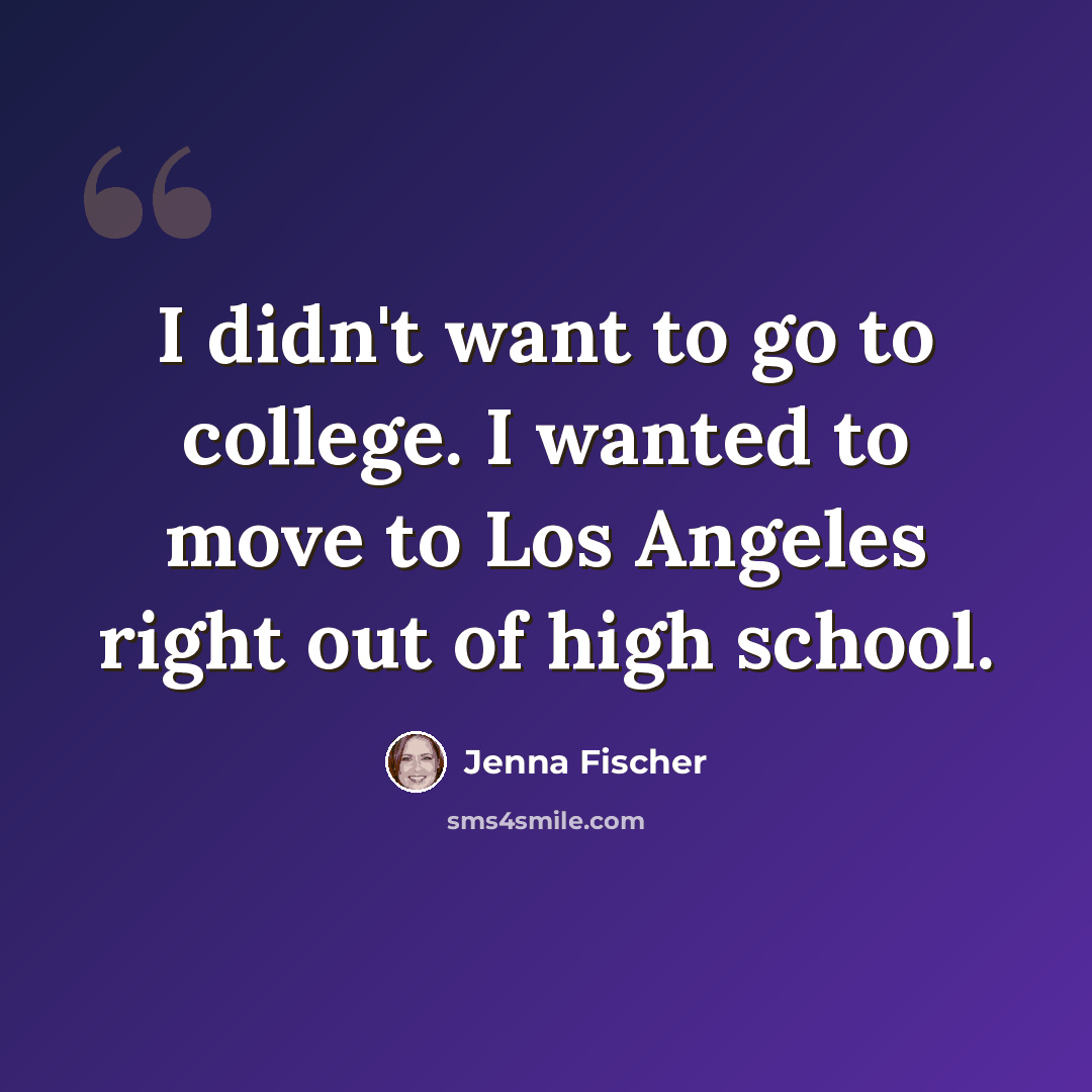 “I didn't want to go to college. I wanted to move to Los Angeles right out of high school.” quote by Jenna Fischer