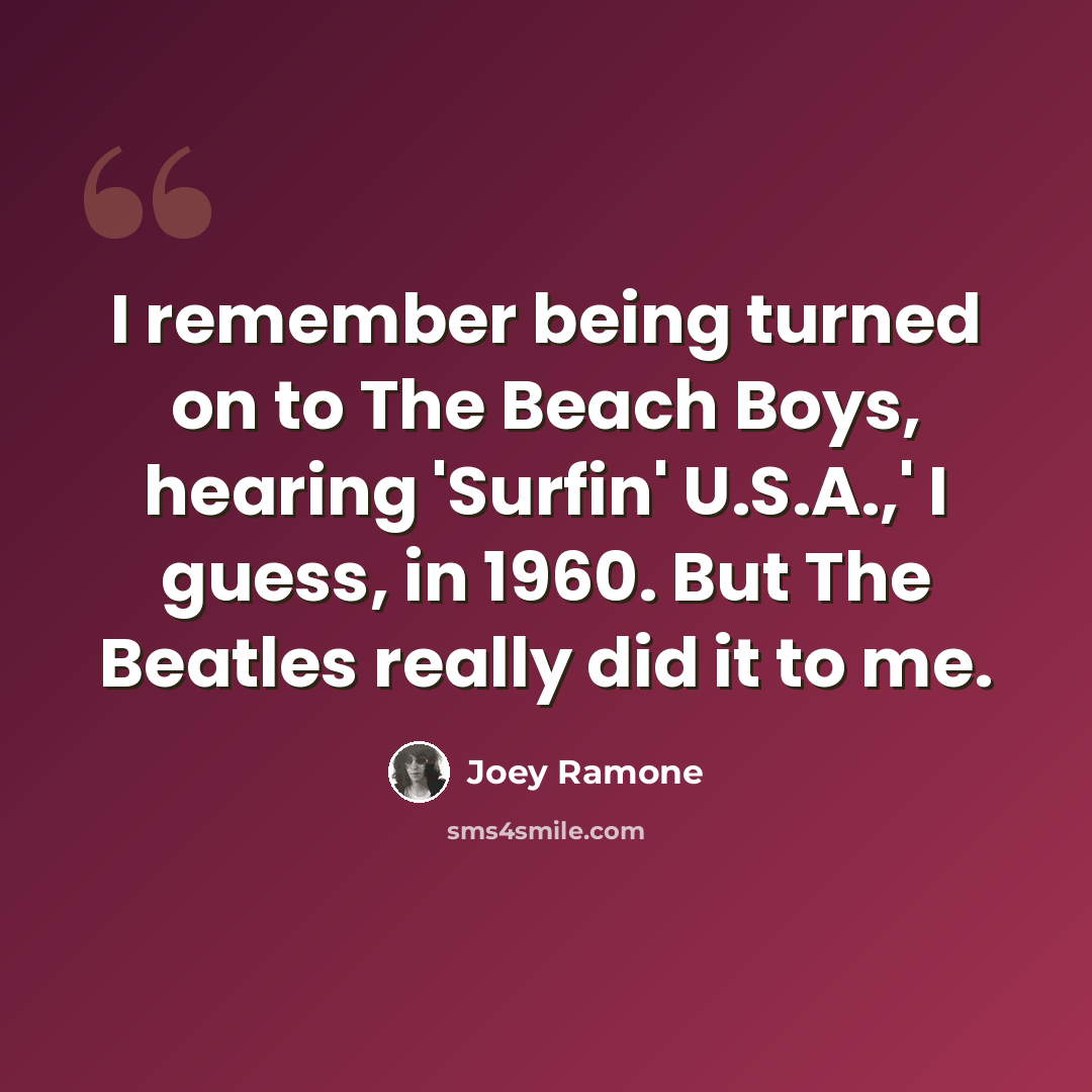 “I remember being turned on to The Beach Boys, hearing 'Surfin' U.S.A.,' I guess, in 1960. But The Beatles really did it to me.” quote by Joey Ramone
