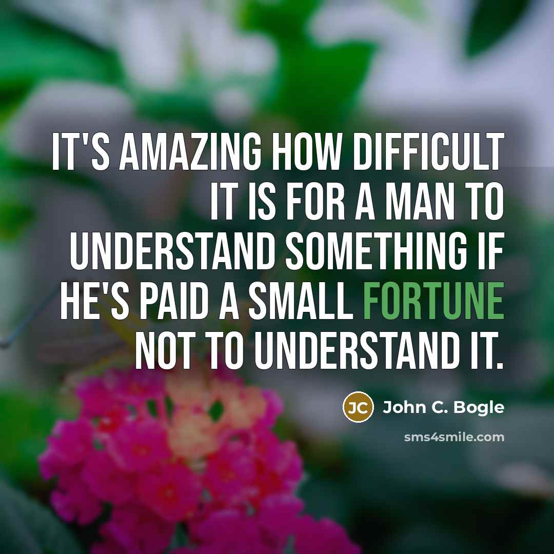 “It's amazing how difficult it is for a man to understand something if he's paid a small fortune not to understand it.” quote by John C. Bogle