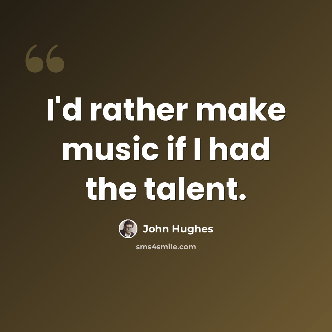 “I'd rather make music if I had the talent.” quote by John Hughes