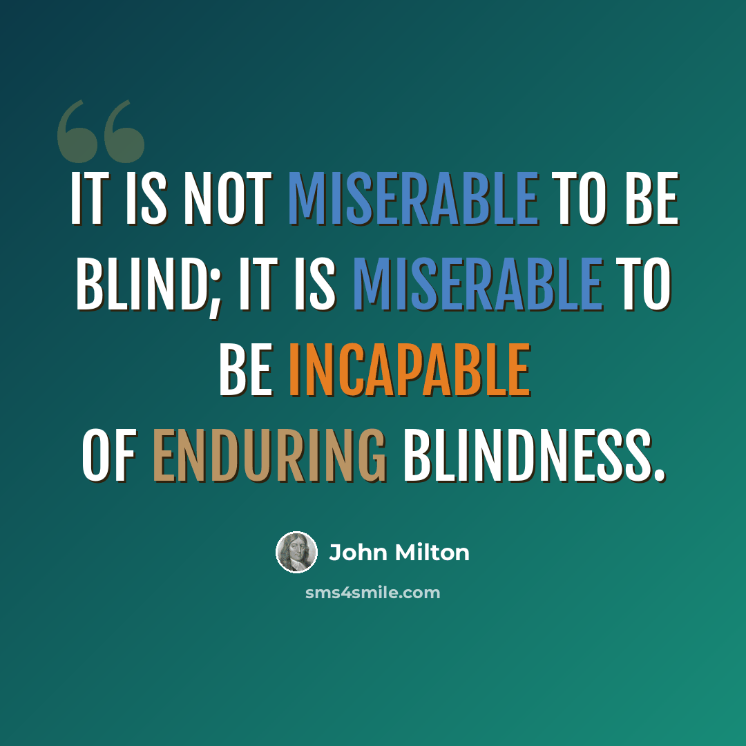 “It is not miserable to be blind; it is miserable to be incapable of enduring blindness.” quote by John Milton