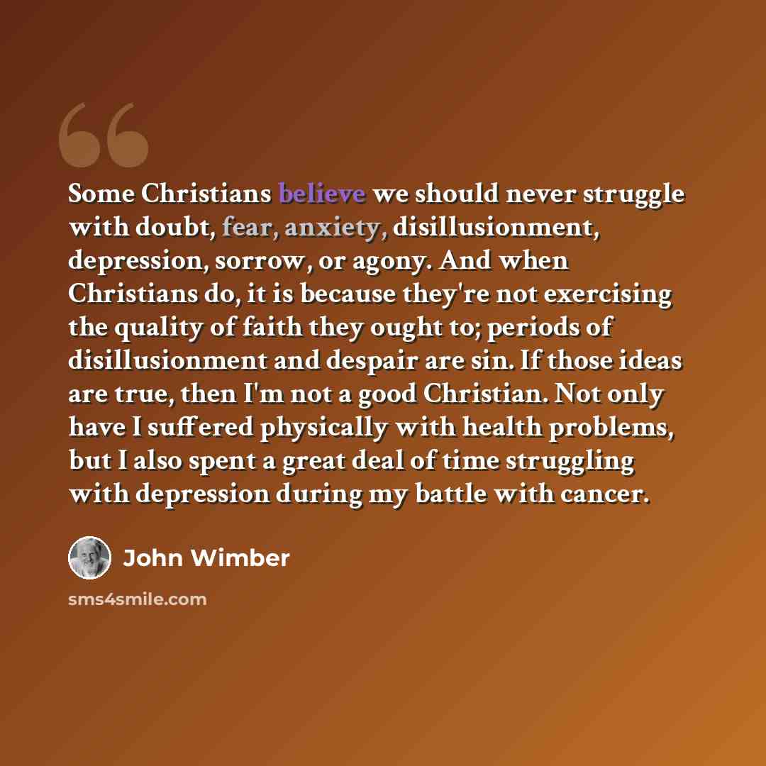 “Some Christians believe we should never struggle with doubt, fear, anxiety, disillusionment, depression, sorrow, or agony. And when Christians do, it is because they're not exercising the quality of faith they ought to; periods of disillusionment and despair are sin. If those ideas are true, then…” quote by John Wimber