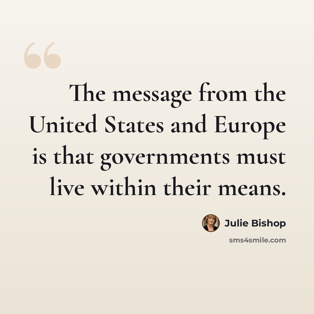 “The message from the United States and Europe is that governments must live within their means.” quote by Julie Bishop