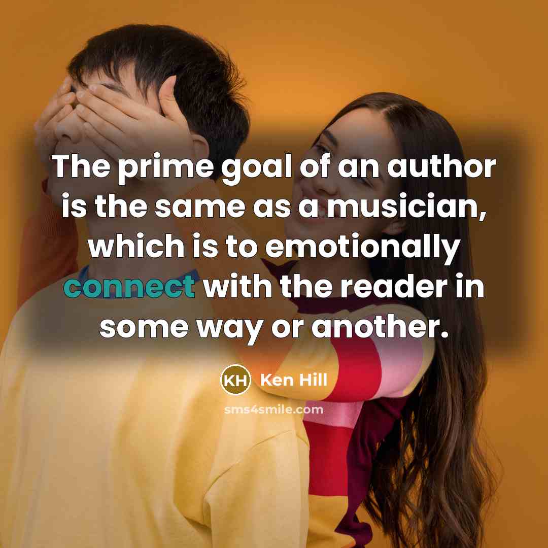“The prime goal of an author is the same as a musician, which is to emotionally connect with the reader in some way or another.” quote by Ken Hill