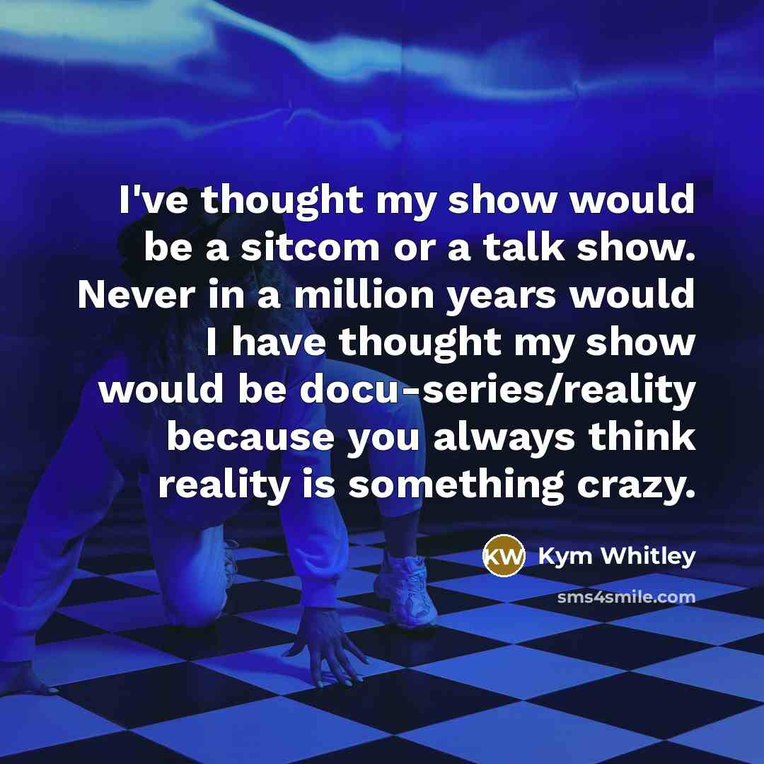 “I've thought my show would be a sitcom or a talk show. Never in a million years would I have thought my show would be docu-series/reality because you always think reality is something crazy.” quote by Kym Whitley