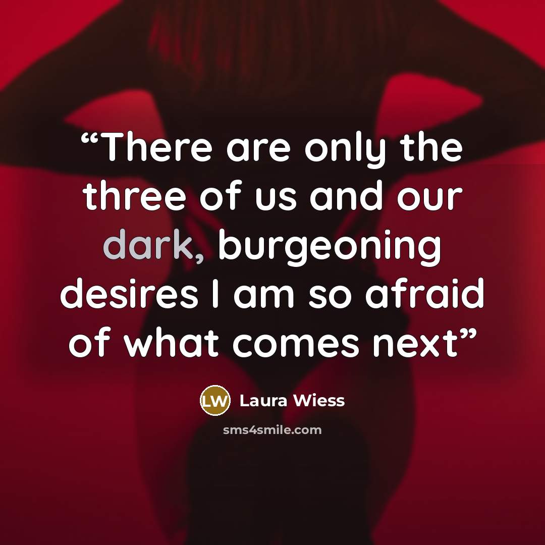 “There are only the three of us and our dark, burgeoning desires I am so afraid of what comes next” quote by Laura Wiess