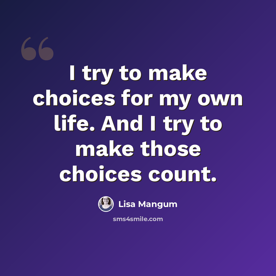 “I try to make choices for my own life. And I try to make those choices count.” quote by Lisa Mangum