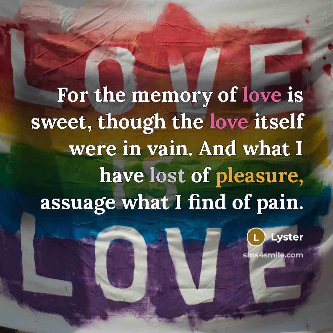 “For the memory of love is sweet, though the love itself were in vain. And what I have lost of pleasure, assuage what I find of pain.” quote by Lyster