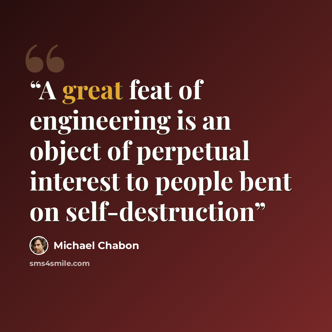 “A great feat of engineering is an object of perpetual interest to people bent on self-destruction” quote by Michael Chabon