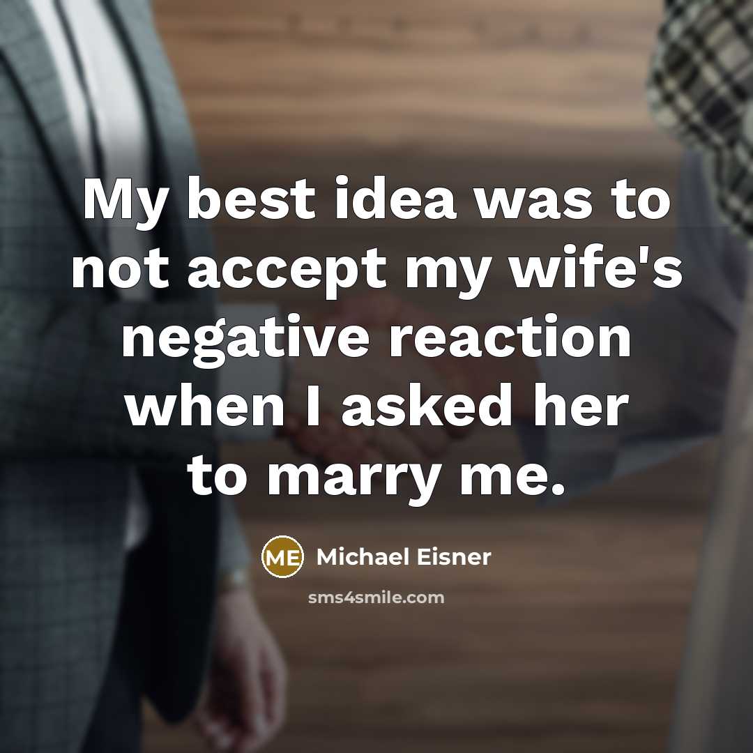 “My best idea was to not accept my wife's negative reaction when I asked her to marry me.” quote by Michael Eisner