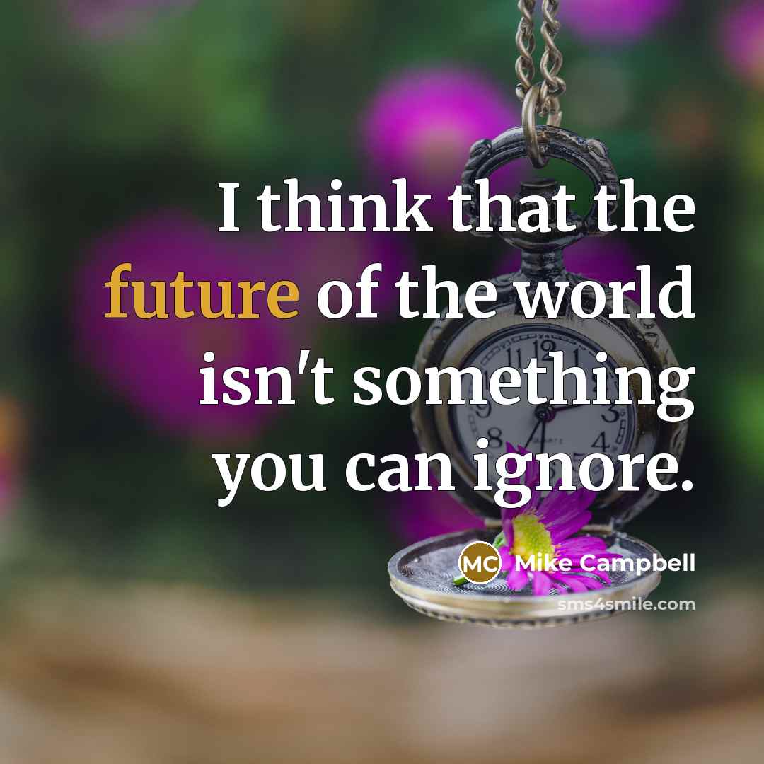 “I think that the future of the world isn't something you can ignore.” quote by Mike Campbell