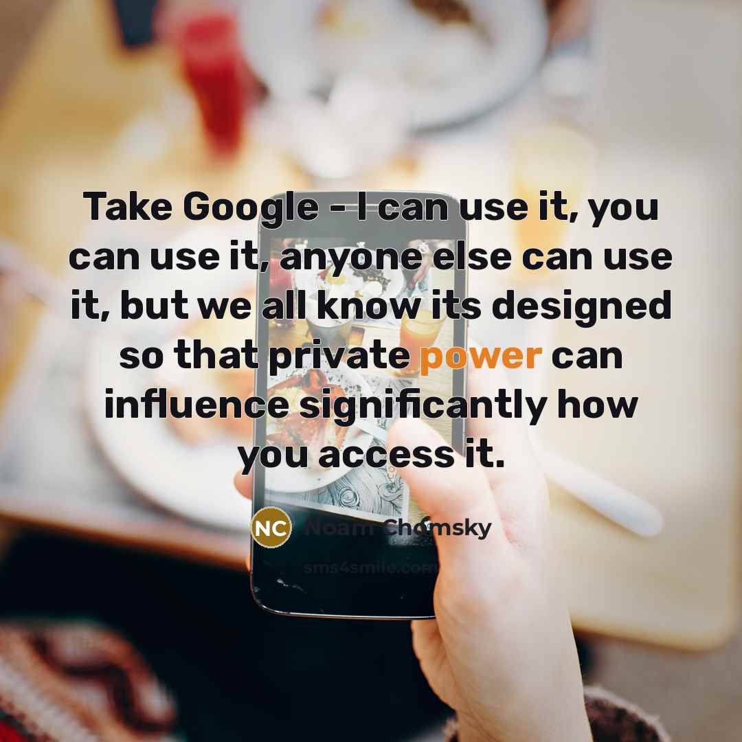 “Take Google - I can use it, you can use it, anyone else can use it, but we all know its designed so that private power can influence significantly how you access it.” quote by Noam Chomsky