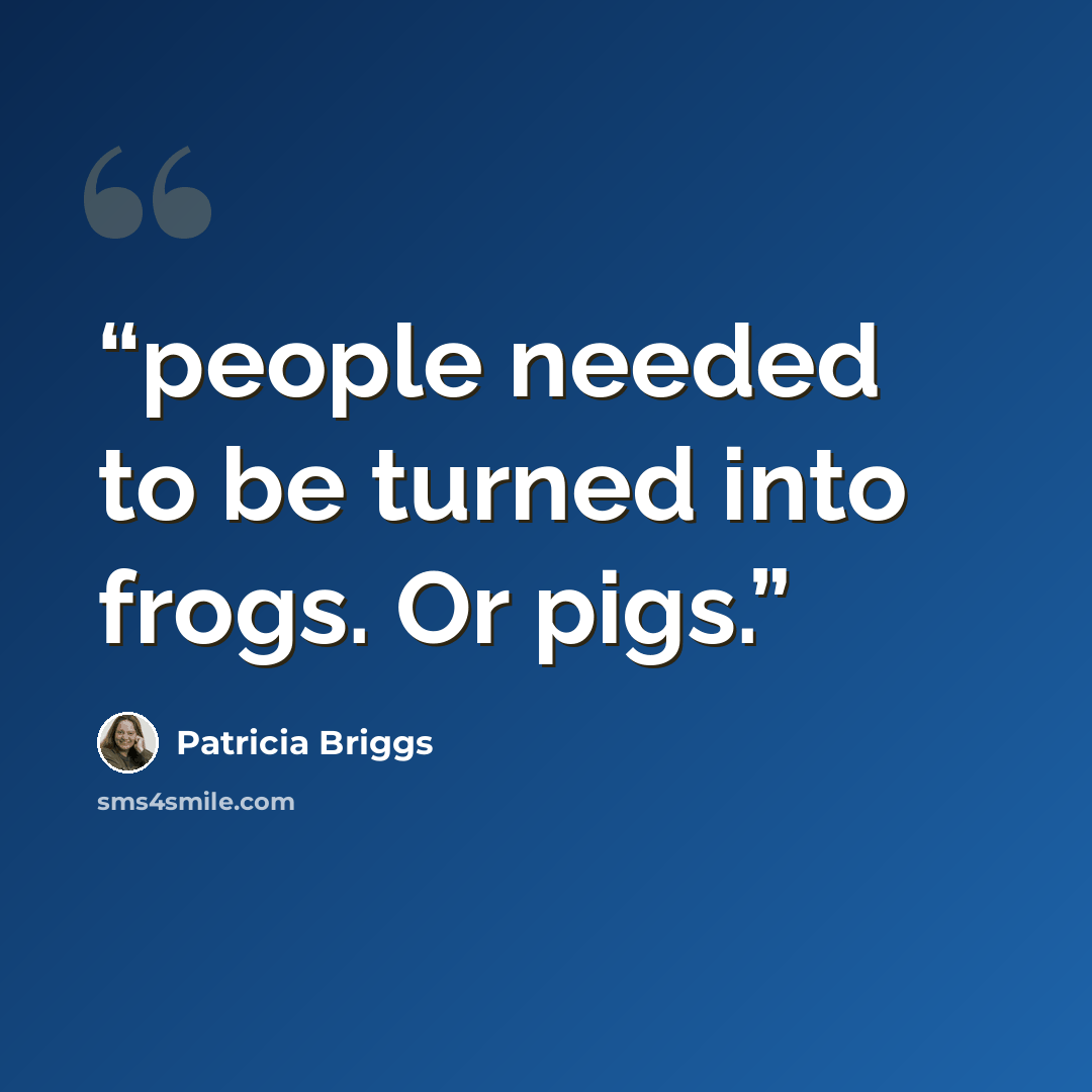 “people needed to be turned into frogs. Or pigs.” quote by Patricia Briggs