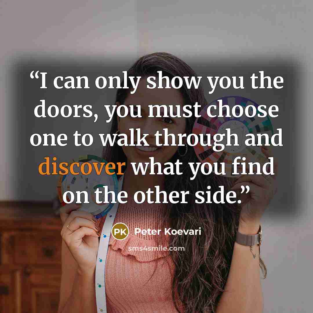 “I can only show you the doors, you must choose one to walk through and discover what you find on the other side.” quote by Peter Koevari