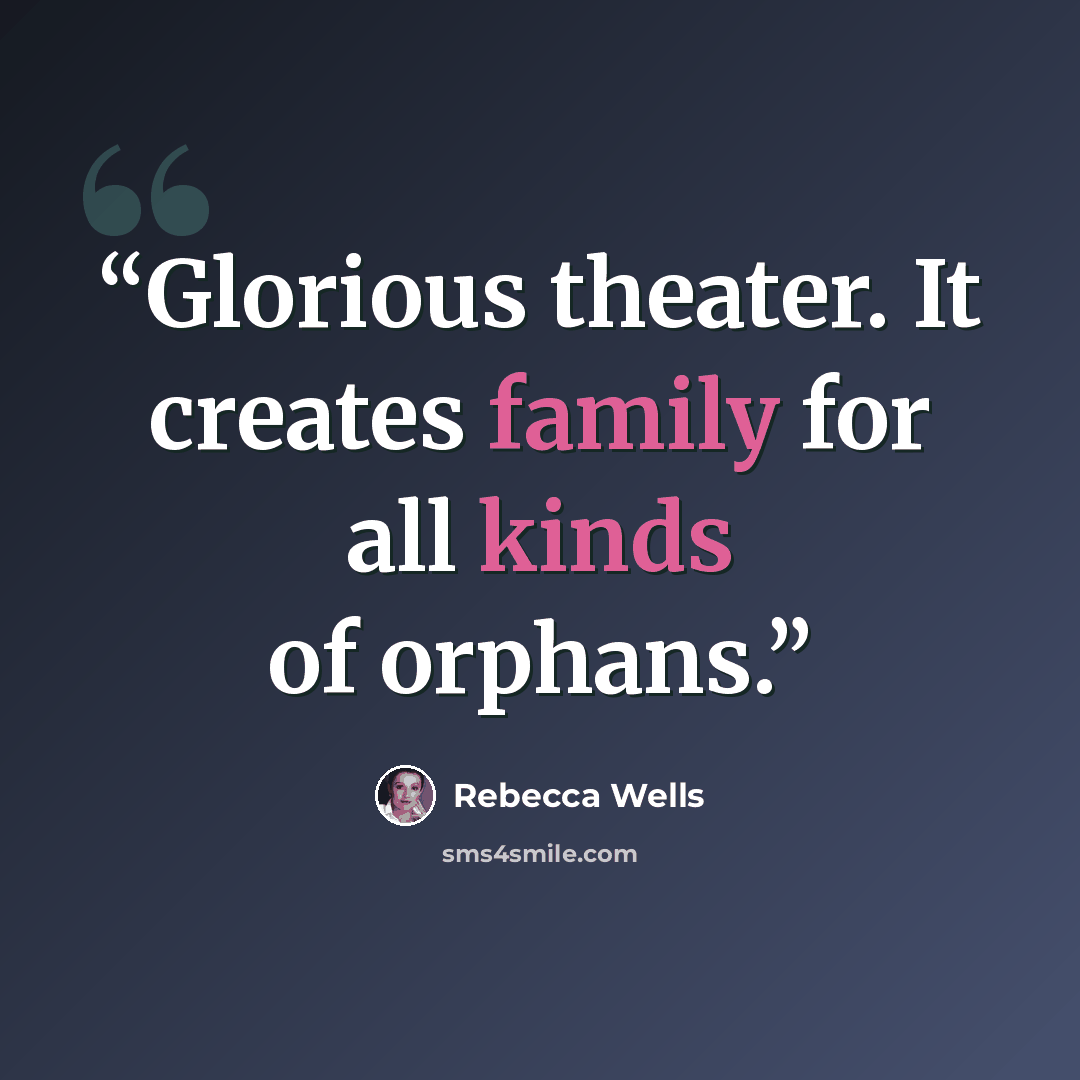 “Glorious theater. It creates family for all kinds of orphans.” quote by Rebecca Wells