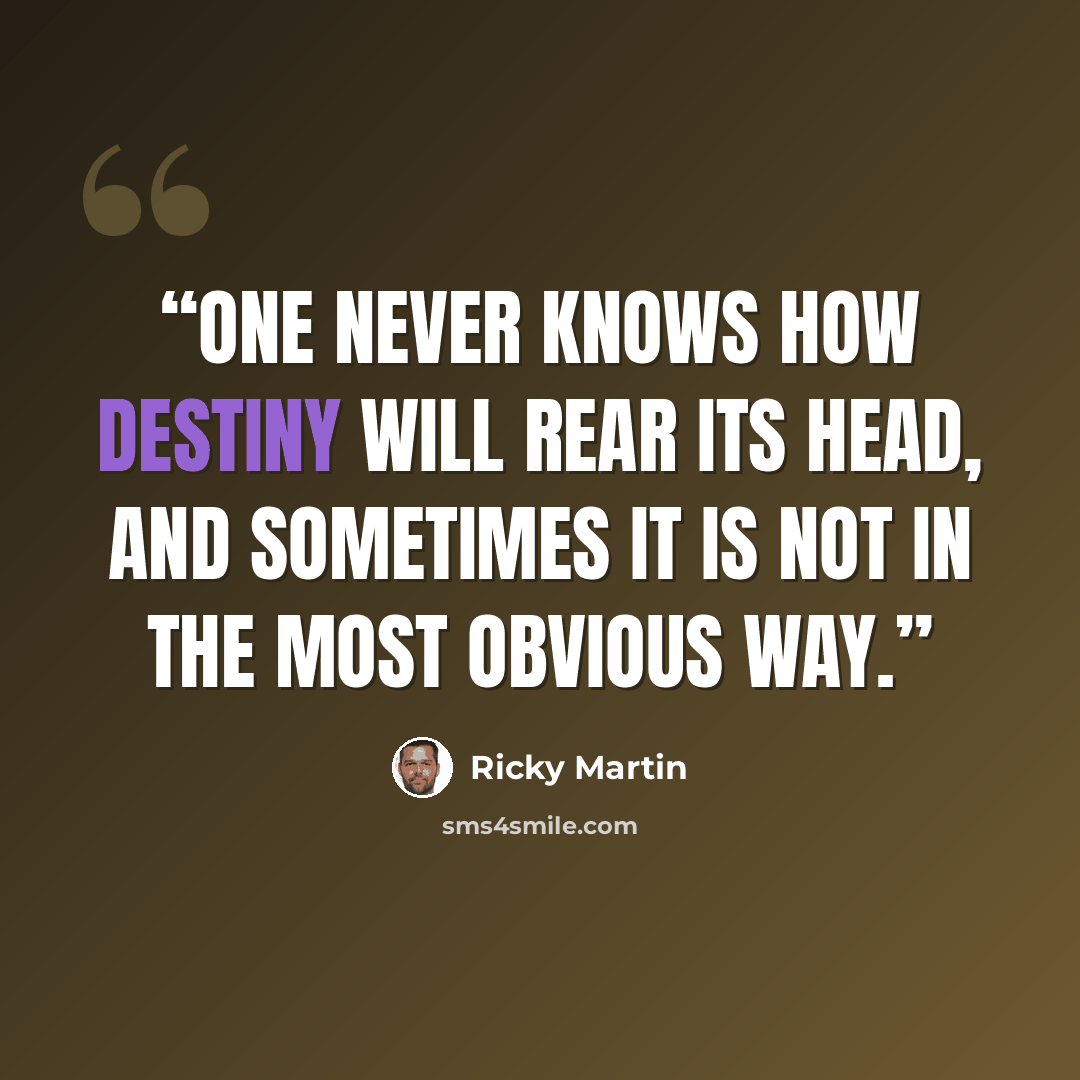 “One never knows how destiny will rear its head, and sometimes it is not in the most obvious way.” quote by Ricky Martin