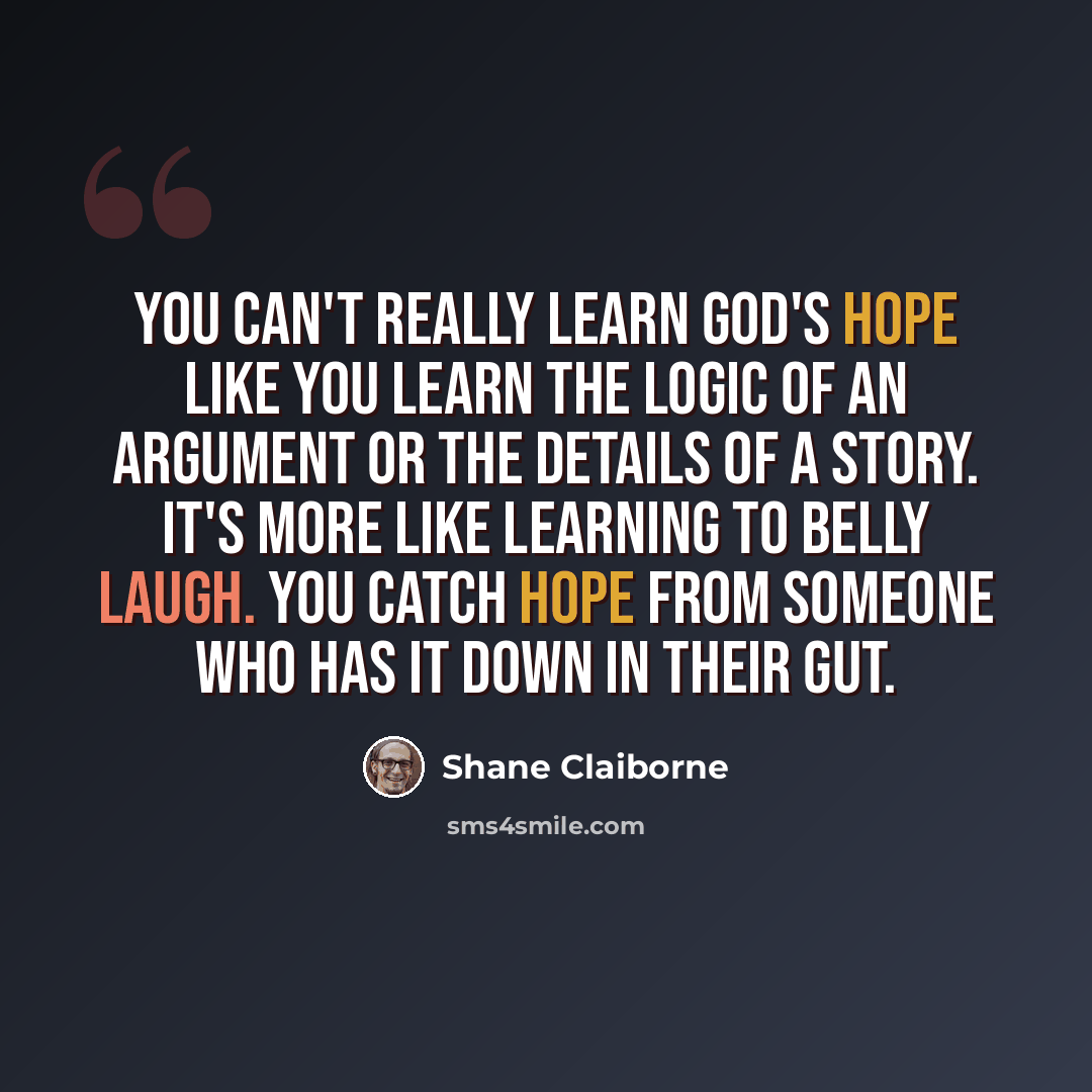 “You can't really learn God's hope like you learn the logic of an argument or the details of a story. It's more like learning to belly laugh. You catch hope from someone who has it down in their gut.” quote by Shane Claiborne