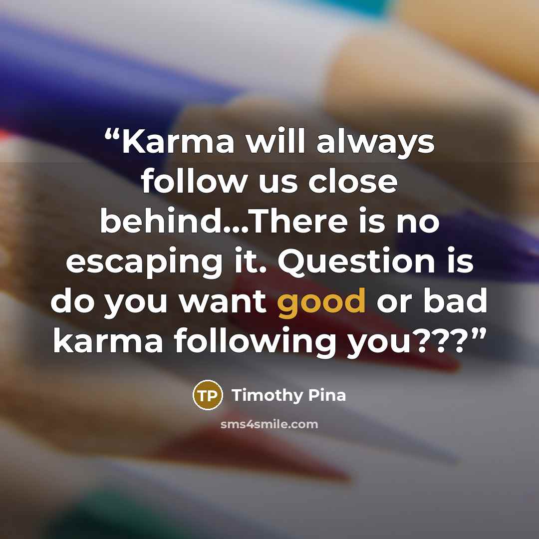 “Karma will always follow us close behind…There is no escaping it. Question is do you want good or bad karma following you???” quote by Timothy Pina