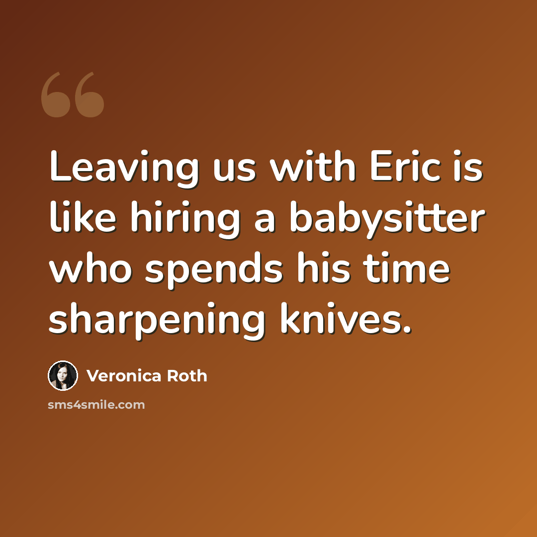 “Leaving us with Eric is like hiring a babysitter who spends his time sharpening knives.” quote by Veronica Roth
