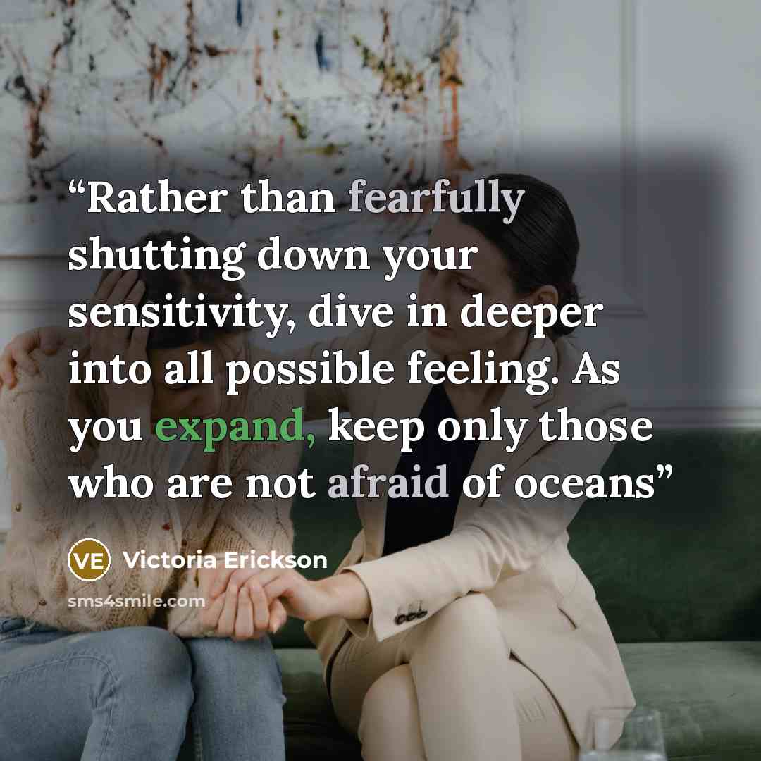 “Rather than fearfully shutting down your sensitivity, dive in deeper into all possible feeling. As you expand, keep only those who are not afraid of oceans” quote by Victoria Erickson