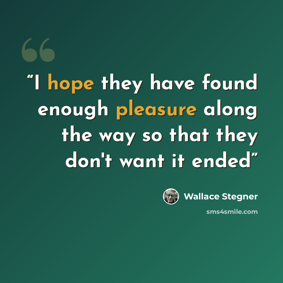 “I hope they have found enough pleasure along the way so that they don't want it ended” quote by Wallace Stegner