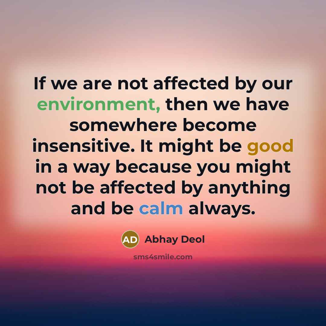 “If we are not affected by our environment, then we have somewhere become insensitive. It might be good in a way because you might not be affected by anything and be calm always.” quote by Abhay Deol