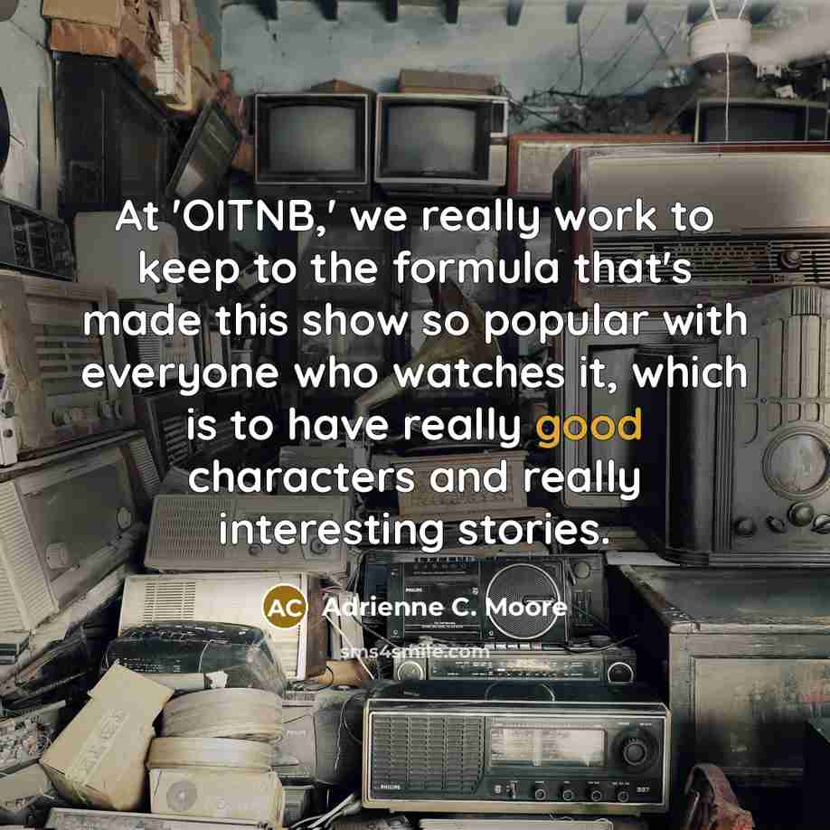 “At 'OITNB,' we really work to keep to the formula that's made this show so popular with everyone who watches it, which is to have really good characters and really interesting stories.” quote by Adrienne C. Moore