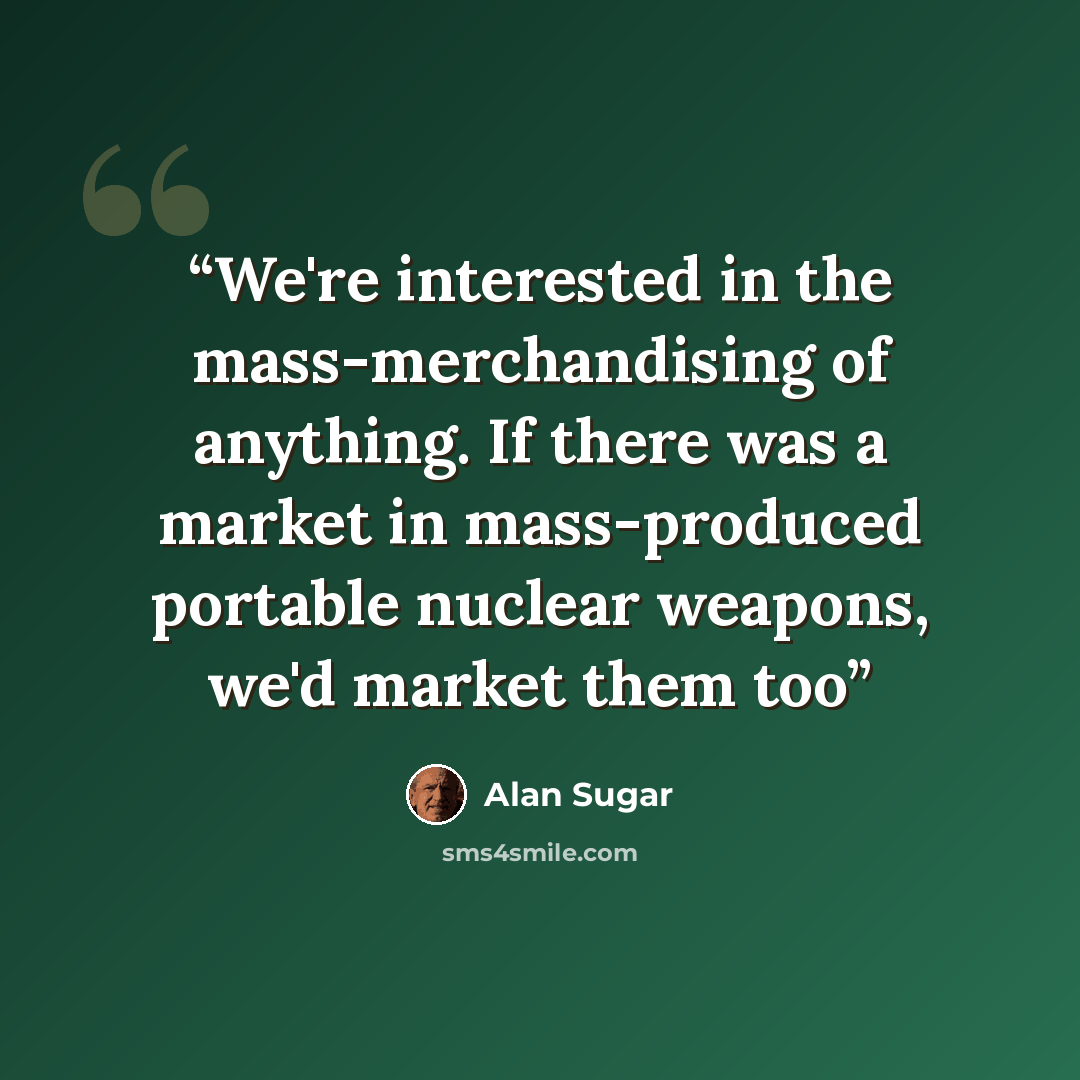 “We're interested in the mass-merchandising of anything. If there was a market in mass-produced portable nuclear weapons, we'd market them too” quote by Alan Sugar