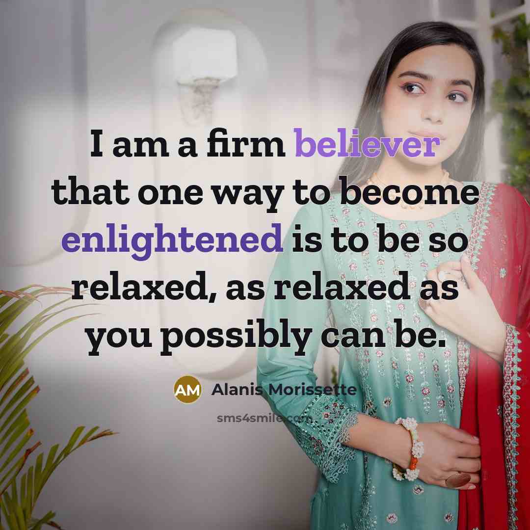 “I am a firm believer that one way to become enlightened is to be so relaxed, as relaxed as you possibly can be.” quote by Alanis Morissette