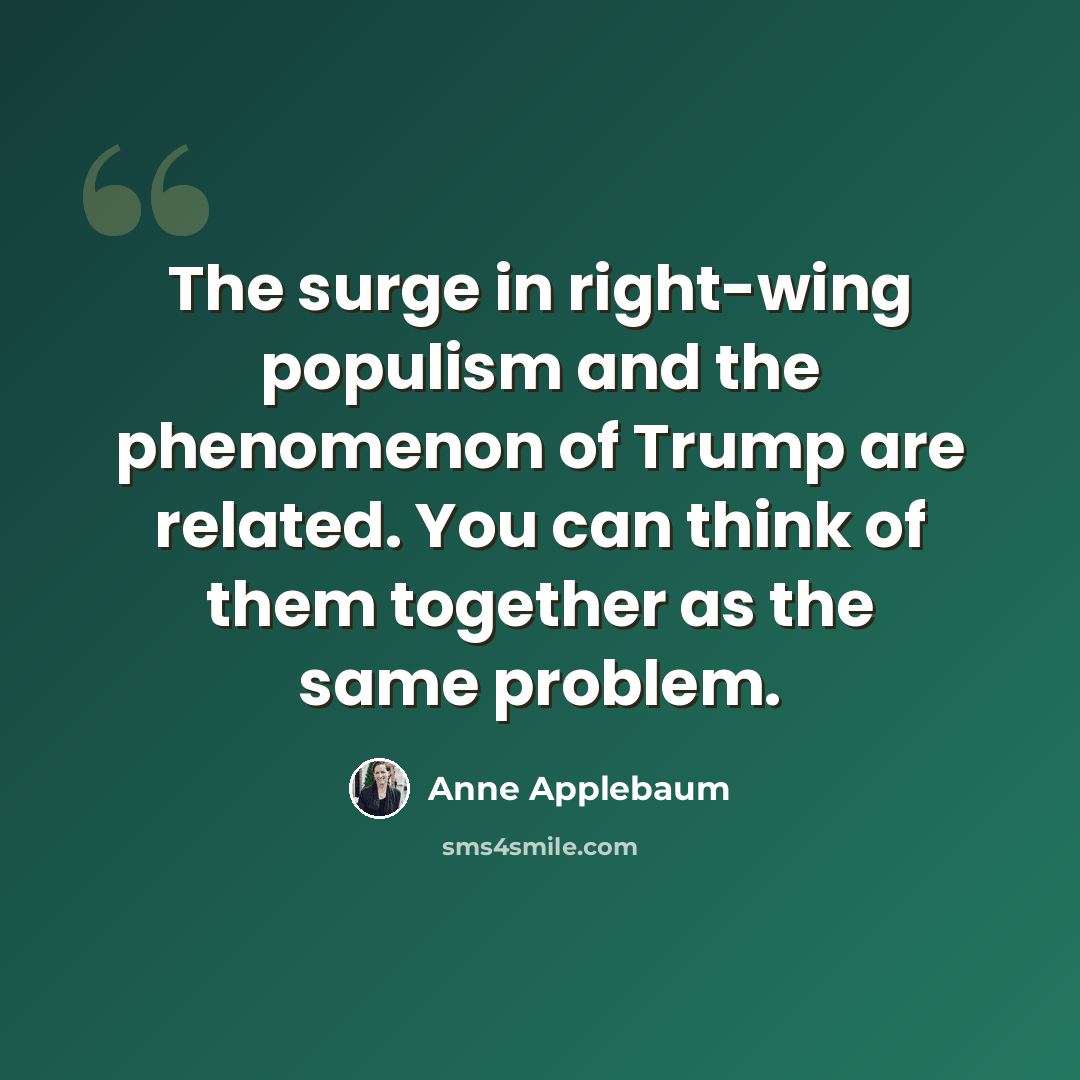 “The surge in right-wing populism and the phenomenon of Trump are related. You can think of them together as the same problem.” quote by Anne Applebaum